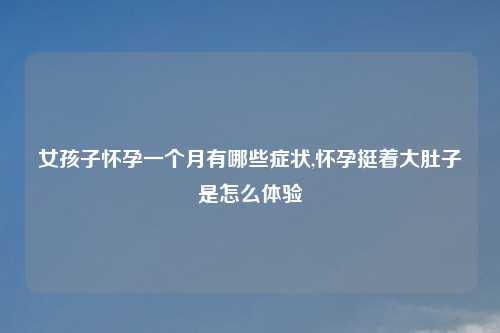 女孩子怀孕一个月有哪些症状,怀孕挺着大肚子是怎么体验