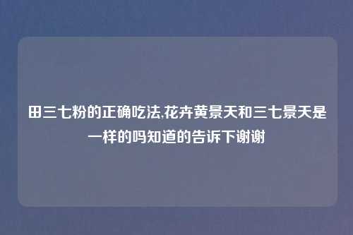 田三七粉的正确吃法,花卉黄景天和三七景天是一样的吗知道的告诉下谢谢