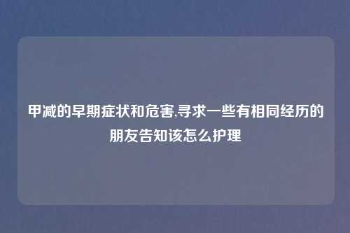 甲减的早期症状和危害,寻求一些有相同经历的朋友告知该怎么护理