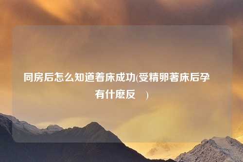 同房后怎么知道着床成功(受精卵著床后孕婦會有什麽反應)