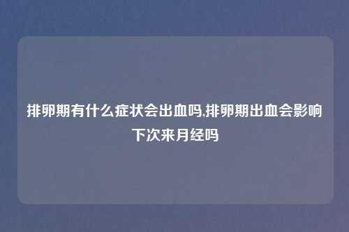 排卵期有什么症状会出血吗,排卵期出血会影响下次来月经吗