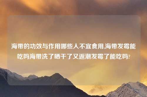 海带的功效与作用哪些人不宜食用,海带发霉能吃吗海带洗了晒干了又返潮发霉了能吃吗?