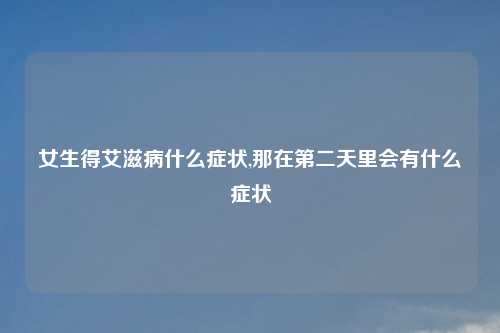 女生得艾滋病什么症状,那在第二天里会有什么症状