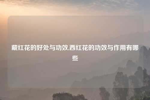 藏红花的好处与功效,西红花的功效与作用有哪些