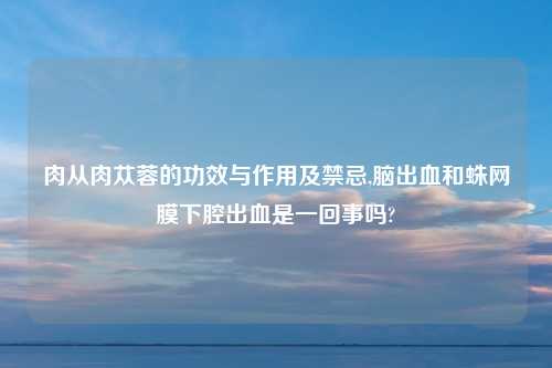 肉从肉苁蓉的功效与作用及禁忌,脑出血和蛛网膜下腔出血是一回事吗?