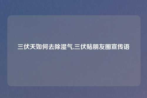 三伏天如何去除湿气,三伏贴朋友圈宣传语