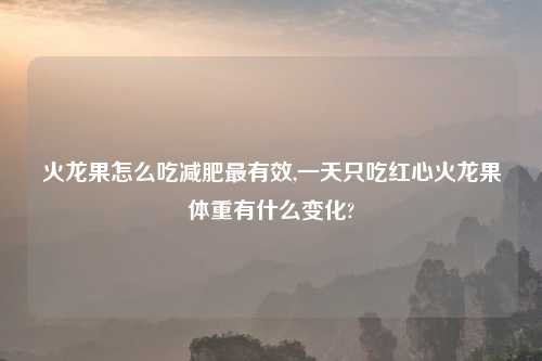 火龙果怎么吃减肥最有效,一天只吃红心火龙果体重有什么变化?