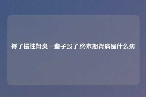 得了慢性肾炎一辈子毁了,终末期肾病是什么病