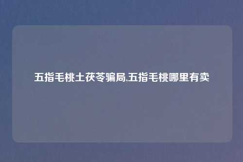 五指毛桃土茯苓骗局,五指毛桃哪里有卖