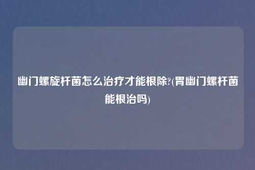 幽门螺旋杆菌怎么治疗才能根除?(胃幽门螺杆菌能根治吗)