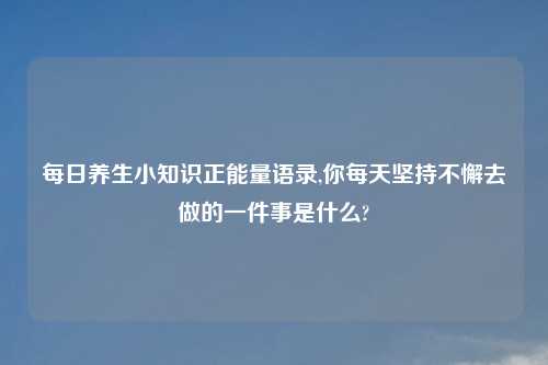 每日养生小知识正能量语录,你每天坚持不懈去做的一件事是什么?