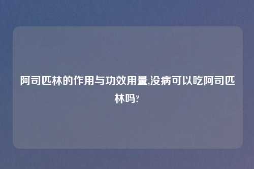 阿司匹林的作用与功效用量,没病可以吃阿司匹林吗?
