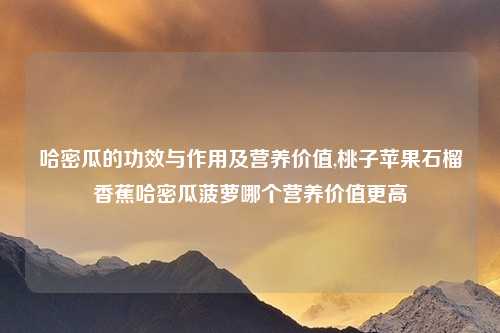 哈密瓜的功效与作用及营养价值,桃子苹果石榴香蕉哈密瓜菠萝哪个营养价值更高