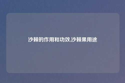 沙棘的作用和功效,沙棘果用途