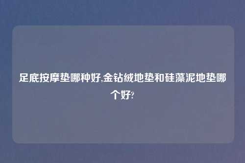 足底按摩垫哪种好,金钻绒地垫和硅藻泥地垫哪个好?