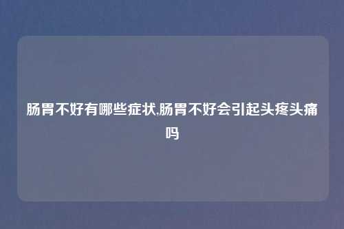 肠胃不好有哪些症状,肠胃不好会引起头疼头痛吗