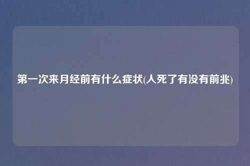 第一次来月经前有什么症状(人死了有没有前兆)