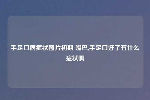 手足口病症状图片初期 嘴巴,手足口好了有什么症状啊
