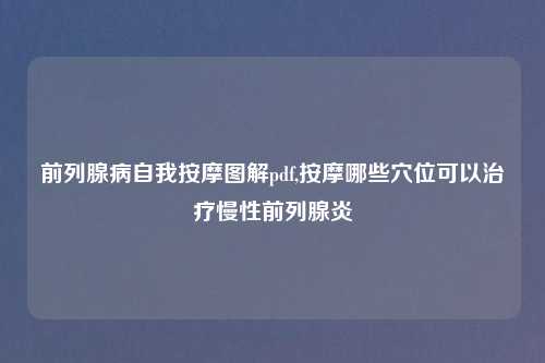 前列腺病自我按摩图解pdf,按摩哪些穴位可以治疗慢性前列腺炎
