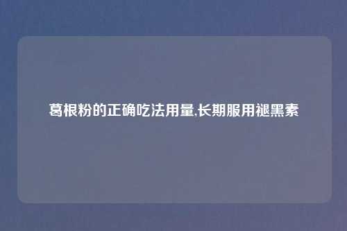 葛根粉的正确吃法用量,长期服用褪黑素