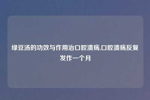 绿豆汤的功效与作用治口腔溃疡,口腔溃疡反复发作一个月