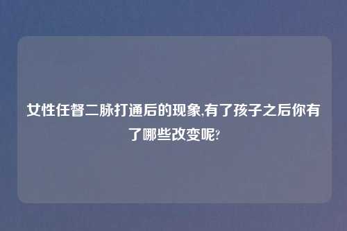 女性任督二脉打通后的现象,有了孩子之后你有了哪些改变呢?