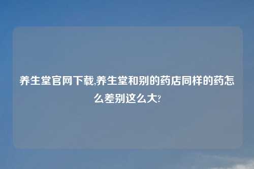 养生堂官网下载,养生堂和别的药店同样的药怎么差别这么大?