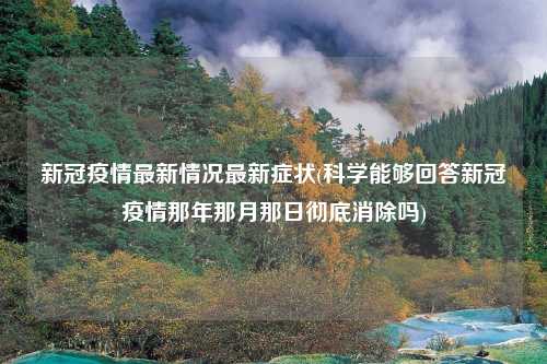 新冠疫情最新情况最新症状(科学能够回答新冠疫情那年那月那日彻底消除吗)