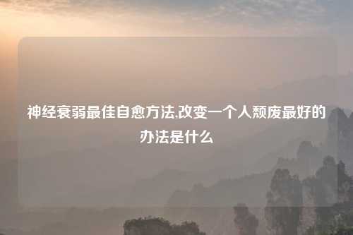 神经衰弱最佳自愈方法,改变一个人颓废最好的办法是什么