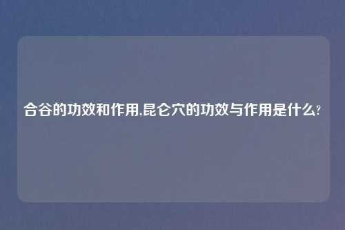 合谷的功效和作用,昆仑穴的功效与作用是什么?