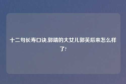 十二句长寿口诀,郭靖的大女儿郭芙后来怎么样了?
