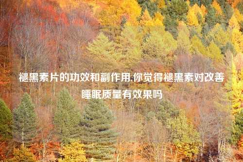 褪黑素片的功效和副作用,你觉得褪黑素对改善睡眠质量有效果吗