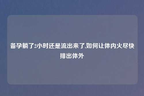 备孕躺了2小时还是流出来了,如何让体内火尽快排出体外