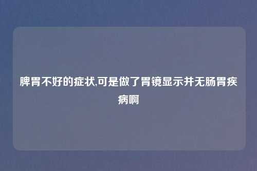 脾胃不好的症状,可是做了胃镜显示并无肠胃疾病啊
