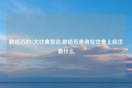 胆结石的5大饮食禁忌,胆结石患者在饮食上应注意什么
