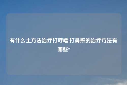 有什么土方法治疗打呼噜,打鼻鼾的治疗方法有哪些?