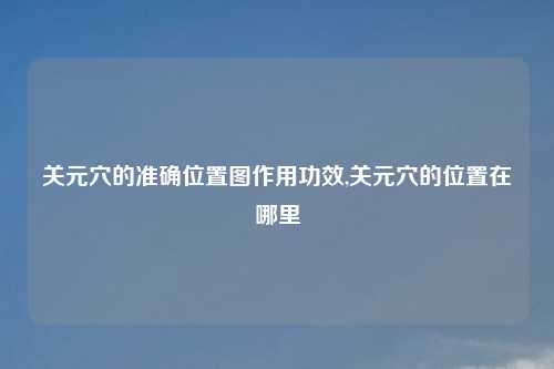 关元穴的准确位置图作用功效,关元穴的位置在哪里
