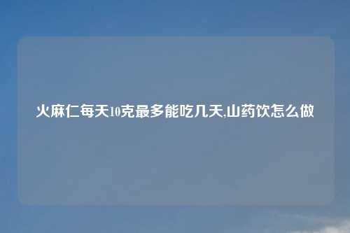火麻仁每天10克最多能吃几天,山药饮怎么做