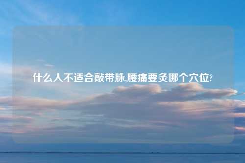 什么人不适合敲带脉,腰痛要灸哪个穴位?