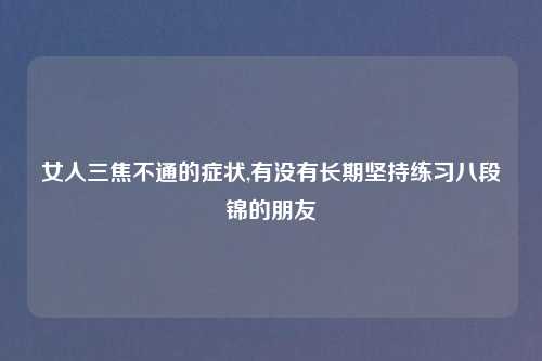 女人三焦不通的症状,有没有长期坚持练习八段锦的朋友