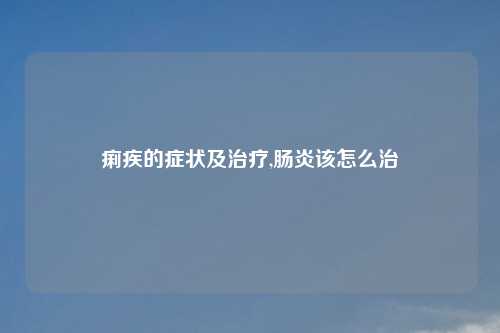 痢疾的症状及治疗,肠炎该怎么治