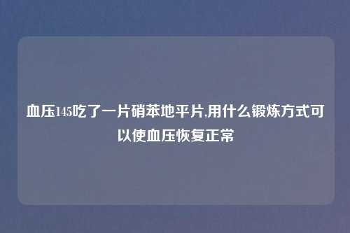 血压145吃了一片硝苯地平片,用什么锻炼方式可以使血压恢复正常