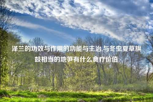 泽兰的功效与作用的功能与主治,与冬虫夏草旗鼓相当的地笋有什么食疗价值