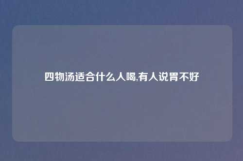 四物汤适合什么人喝,有人说胃不好
