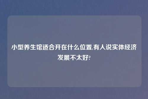 小型养生馆适合开在什么位置,有人说实体经济发展不太好?