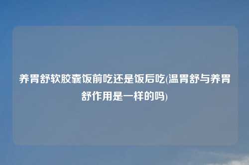 养胃舒软胶囊饭前吃还是饭后吃(温胃舒与养胃舒作用是一样的吗)