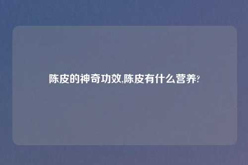 陈皮的神奇功效,陈皮有什么营养?