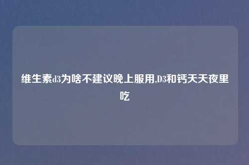维生素d3为啥不建议晚上服用,D3和钙天天夜里吃