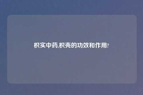枳实中药,枳壳的功效和作用?