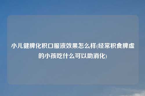 小儿健脾化积口服液效果怎么样(经常积食脾虚的小孩吃什么可以助消化)